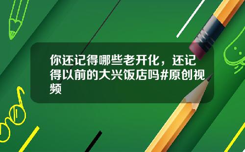 你还记得哪些老开化，还记得以前的大兴饭店吗#原创视频