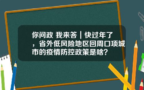 你问政 我来答｜快过年了，省外低风险地区回周口项城市的疫情防控政策是啥？