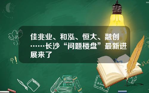 佳兆业、和泓、恒大、融创……长沙“问题楼盘”最新进展来了