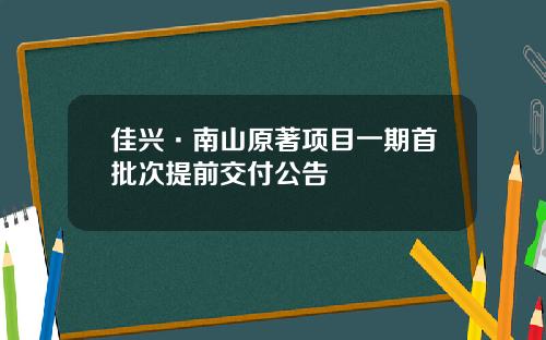 佳兴·南山原著项目一期首批次提前交付公告