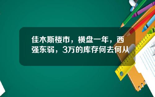 佳木斯楼市，横盘一年，西强东弱，3万的库存何去何从