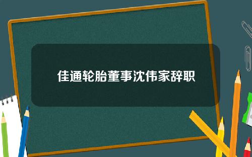佳通轮胎董事沈伟家辞职
