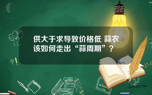供大于求导致价格低 蒜农该如何走出“蒜周期”？