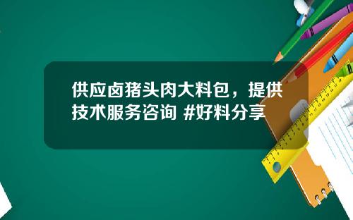 供应卤猪头肉大料包，提供技术服务咨询 #好料分享