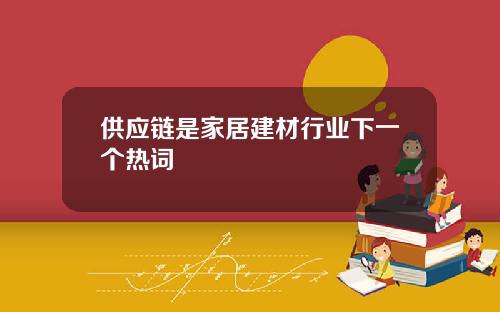 供应链是家居建材行业下一个热词