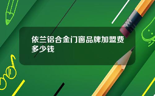 依兰铝合金门窗品牌加盟费多少钱