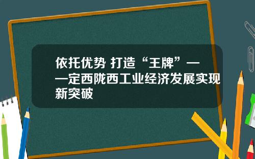 依托优势 打造“王牌”——定西陇西工业经济发展实现新突破