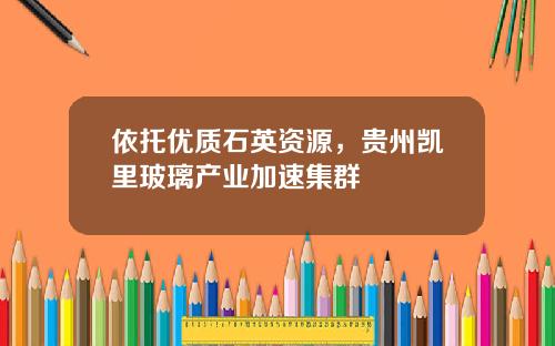 依托优质石英资源，贵州凯里玻璃产业加速集群