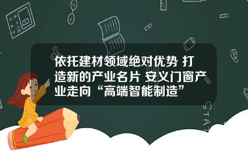 依托建材领域绝对优势 打造新的产业名片 安义门窗产业走向“高端智能制造”