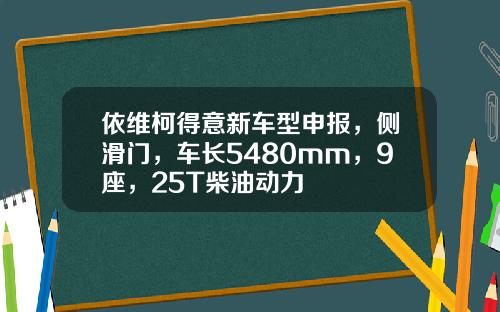依维柯得意新车型申报，侧滑门，车长5480mm，9座，25T柴油动力