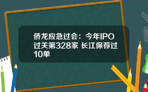侨龙应急过会：今年IPO过关第328家 长江保荐过10单