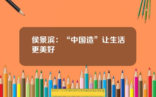 侯景滨：“中国造”让生活更美好