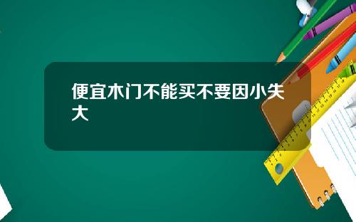 便宜木门不能买不要因小失大