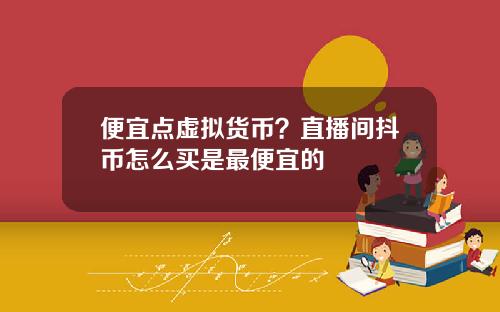 便宜点虚拟货币？直播间抖币怎么买是最便宜的