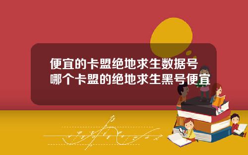 便宜的卡盟绝地求生数据号哪个卡盟的绝地求生黑号便宜