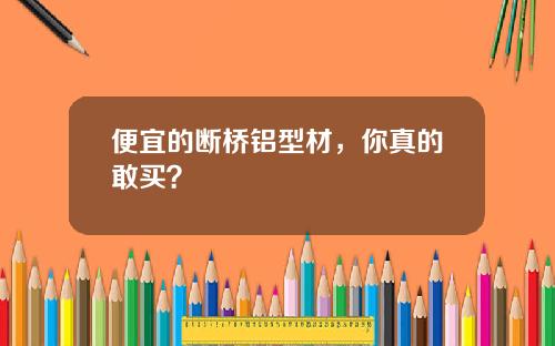便宜的断桥铝型材，你真的敢买？