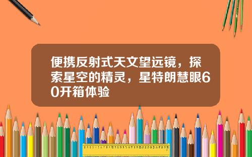 便携反射式天文望远镜，探索星空的精灵，星特朗慧眼60开箱体验