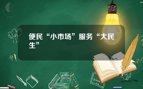 便民“小市场”服务“大民生”