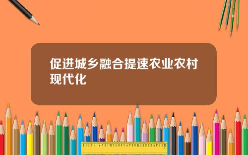 促进城乡融合提速农业农村现代化