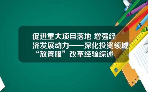 促进重大项目落地 增强经济发展动力——深化投资领域“放管服”改革经验综述