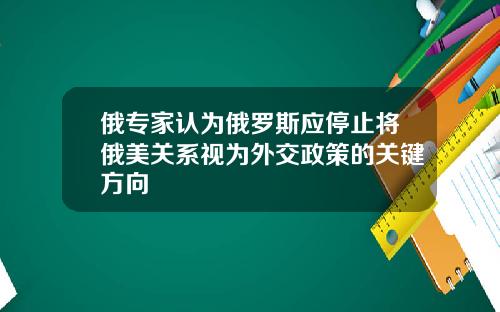 俄专家认为俄罗斯应停止将俄美关系视为外交政策的关键方向