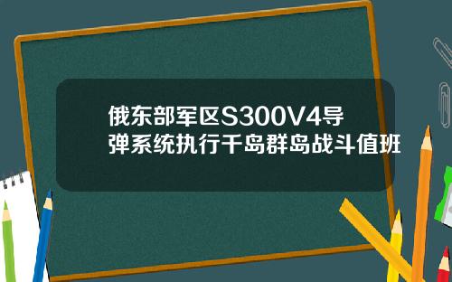 俄东部军区S300V4导弹系统执行千岛群岛战斗值班