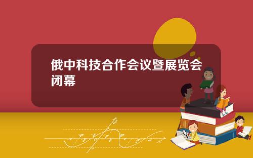 俄中科技合作会议暨展览会闭幕