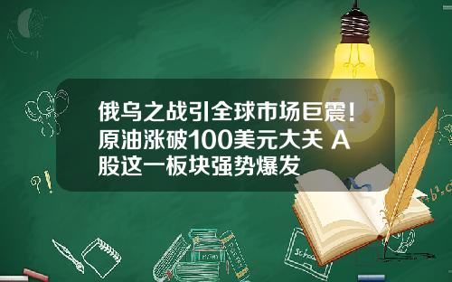 俄乌之战引全球市场巨震！原油涨破100美元大关 A股这一板块强势爆发