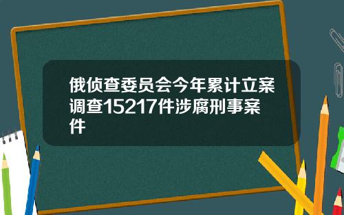 俄侦查委员会今年累计立案调查15217件涉腐刑事案件