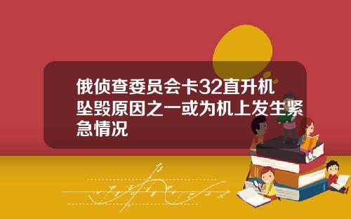 俄侦查委员会卡32直升机坠毁原因之一或为机上发生紧急情况
