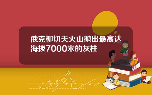 俄克柳切夫火山抛出最高达海拔7000米的灰柱