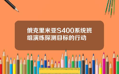 俄克里米亚S400系统班组演练探测目标的行动