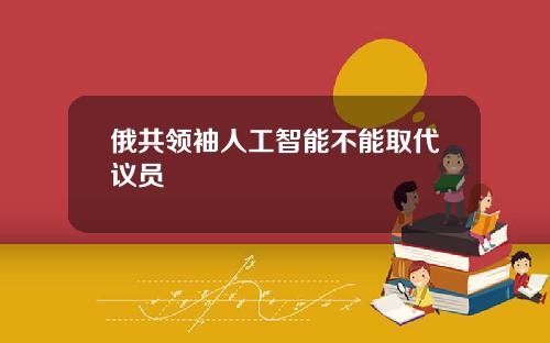 俄共领袖人工智能不能取代议员