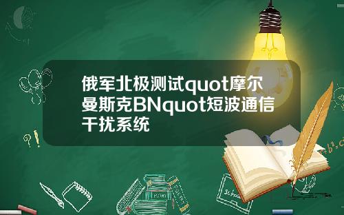 俄军北极测试quot摩尔曼斯克BNquot短波通信干扰系统