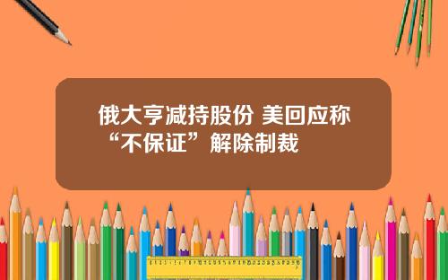 俄大亨减持股份 美回应称“不保证”解除制裁
