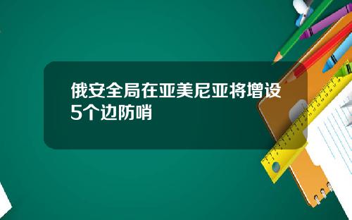俄安全局在亚美尼亚将增设5个边防哨