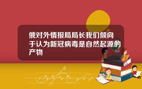 俄对外情报局局长我们倾向于认为新冠病毒是自然起源的产物