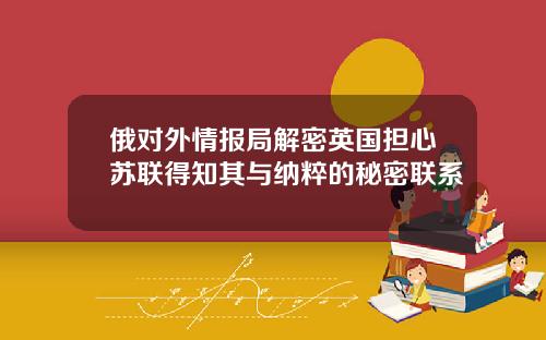 俄对外情报局解密英国担心苏联得知其与纳粹的秘密联系