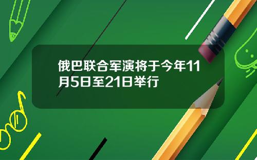 俄巴联合军演将于今年11月5日至21日举行
