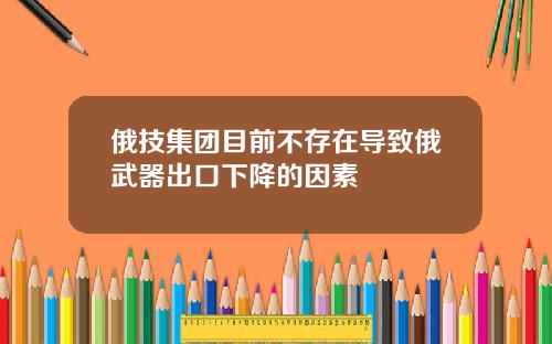 俄技集团目前不存在导致俄武器出口下降的因素