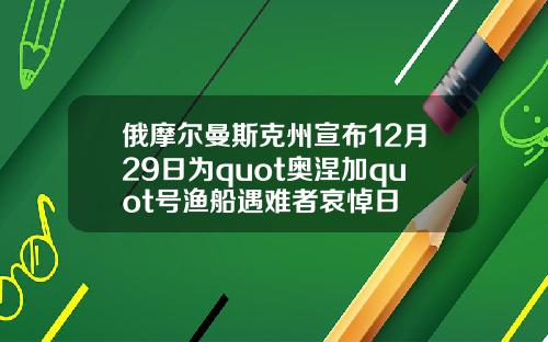 俄摩尔曼斯克州宣布12月29日为quot奥涅加quot号渔船遇难者哀悼日