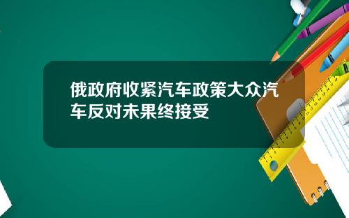 俄政府收紧汽车政策大众汽车反对未果终接受