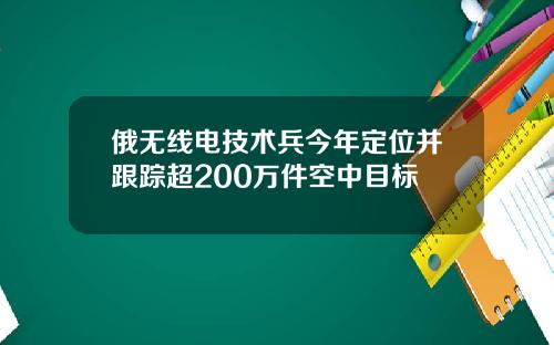 俄无线电技术兵今年定位并跟踪超200万件空中目标