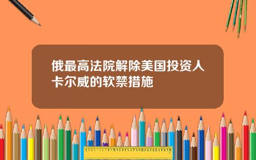 俄最高法院解除美国投资人卡尔威的软禁措施