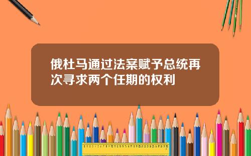 俄杜马通过法案赋予总统再次寻求两个任期的权利