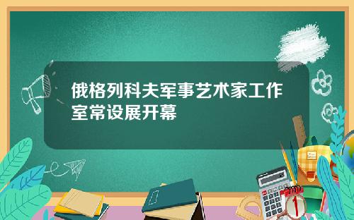 俄格列科夫军事艺术家工作室常设展开幕