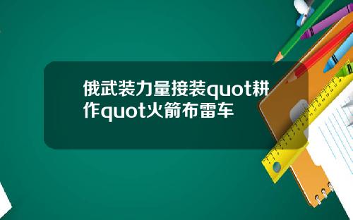 俄武装力量接装quot耕作quot火箭布雷车