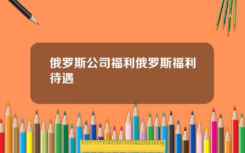 俄罗斯公司福利俄罗斯福利待遇