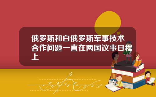 俄罗斯和白俄罗斯军事技术合作问题一直在两国议事日程上