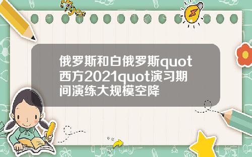俄罗斯和白俄罗斯quot西方2021quot演习期间演练大规模空降